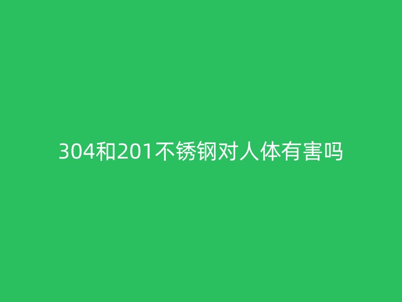 304和201不銹鋼對(duì)人體有害嗎