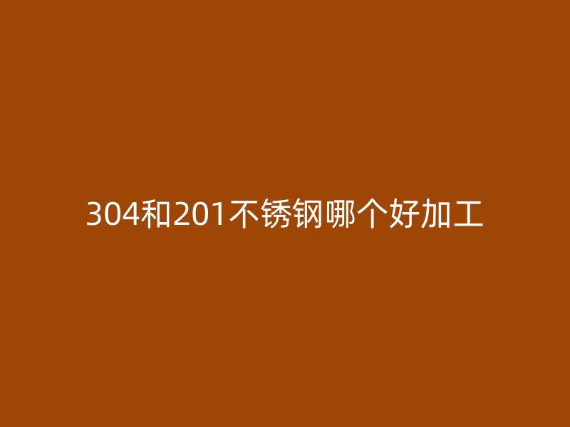 304和201不銹鋼哪個(gè)好加工