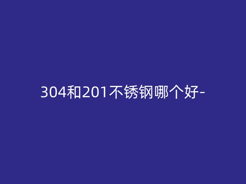 304和201不銹鋼哪個(gè)好-