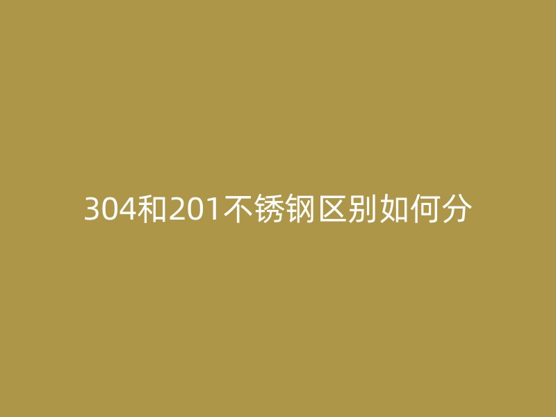 304和201不銹鋼區(qū)別如何分
