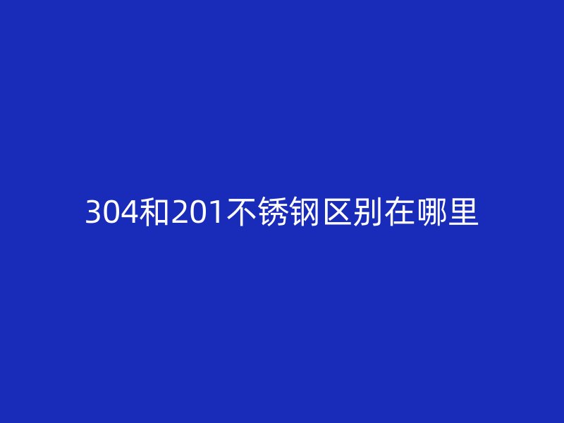 304和201不銹鋼區(qū)別在哪里