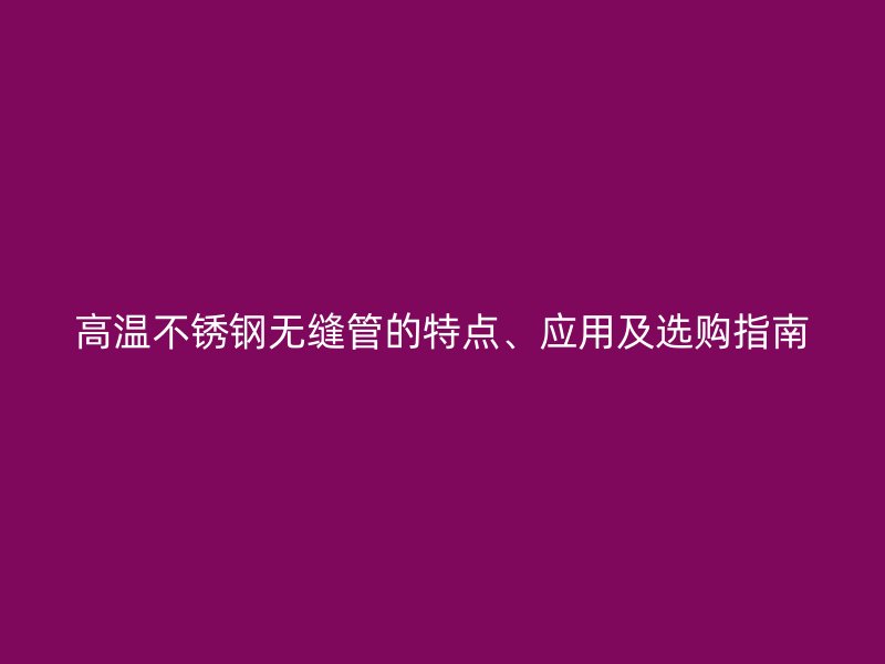 高溫不銹鋼無縫管的特點、應用及選購指南