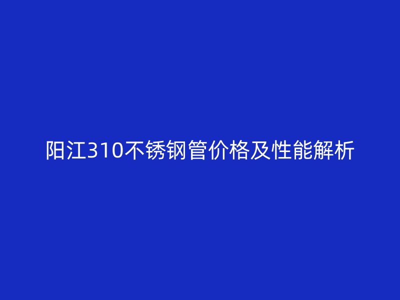 陽江310不銹鋼管價(jià)格及性能解析