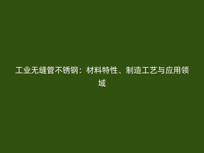 工業(yè)無縫管不銹鋼：材料特性、制造工藝與應(yīng)用領(lǐng)域