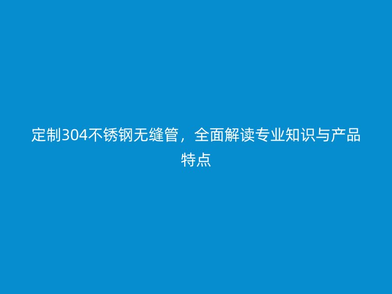 定制304不銹鋼無縫管，全面解讀專業(yè)知識與產品特點