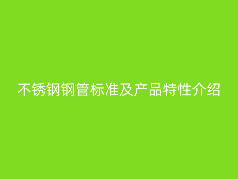不銹鋼鋼管標(biāo)準(zhǔn)及產(chǎn)品特性介紹