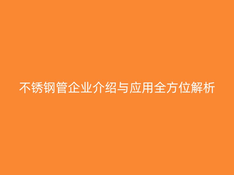 不銹鋼管企業(yè)介紹與應(yīng)用全方位解析