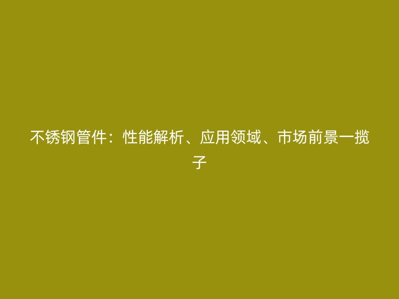 不銹鋼管件：性能解析、應(yīng)用領(lǐng)域、市場(chǎng)前景一攬子