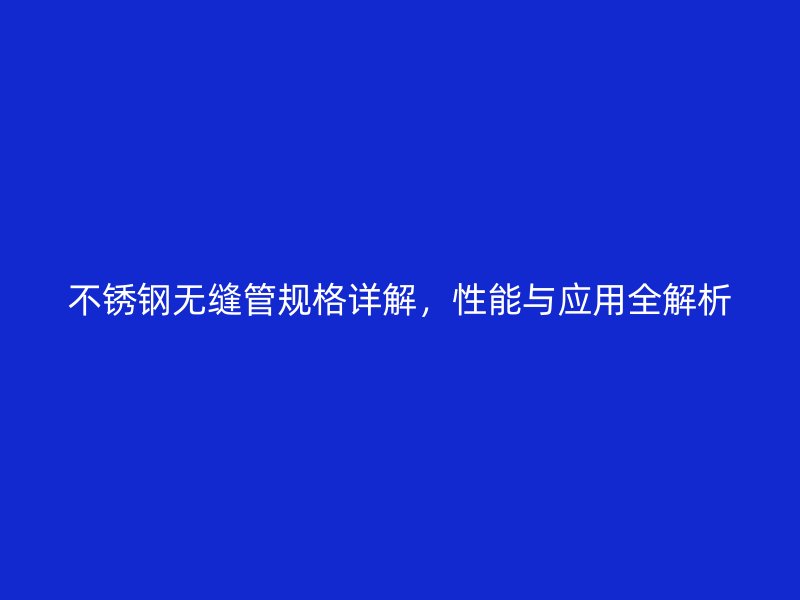 不銹鋼無縫管規(guī)格詳解，性能與應(yīng)用全解析