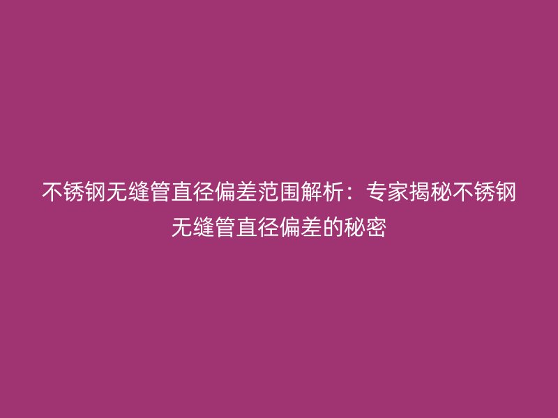 不銹鋼無縫管直徑偏差范圍解析：專家揭秘不銹鋼無縫管直徑偏差的秘密