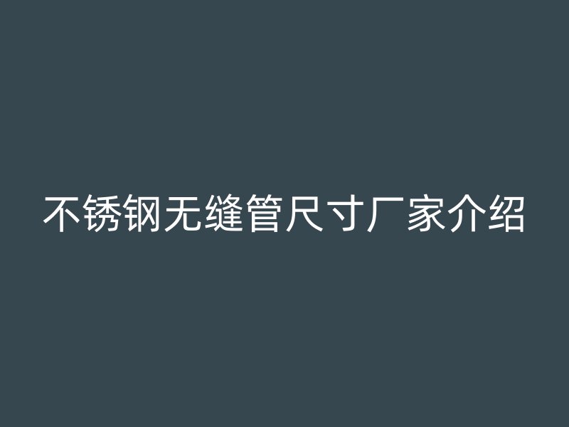 不銹鋼無縫管尺寸廠家介紹