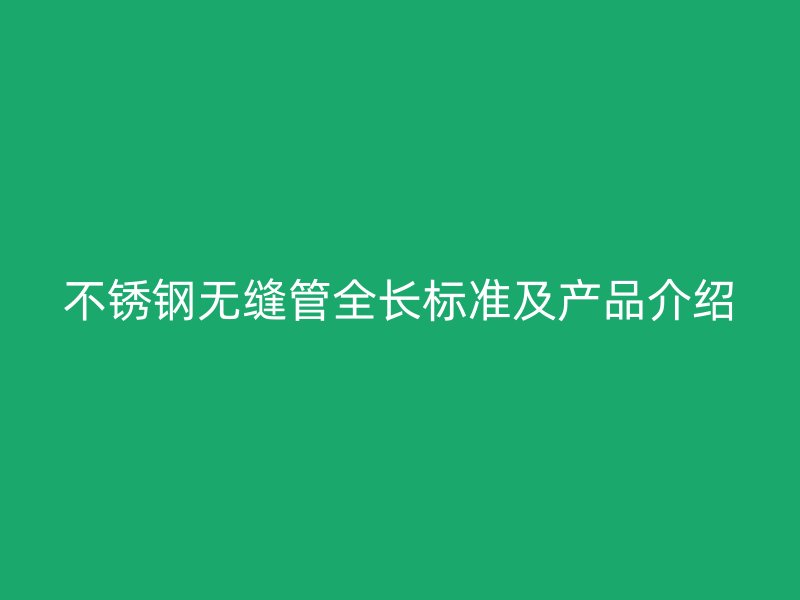 不銹鋼無縫管全長(zhǎng)標(biāo)準(zhǔn)及產(chǎn)品介紹