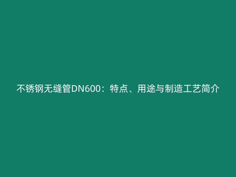 不銹鋼無縫管DN600：特點(diǎn)、用途與制造工藝簡介
