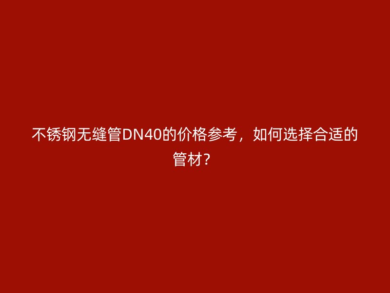 不銹鋼無縫管DN40的價(jià)格參考，如何選擇合適的管材？