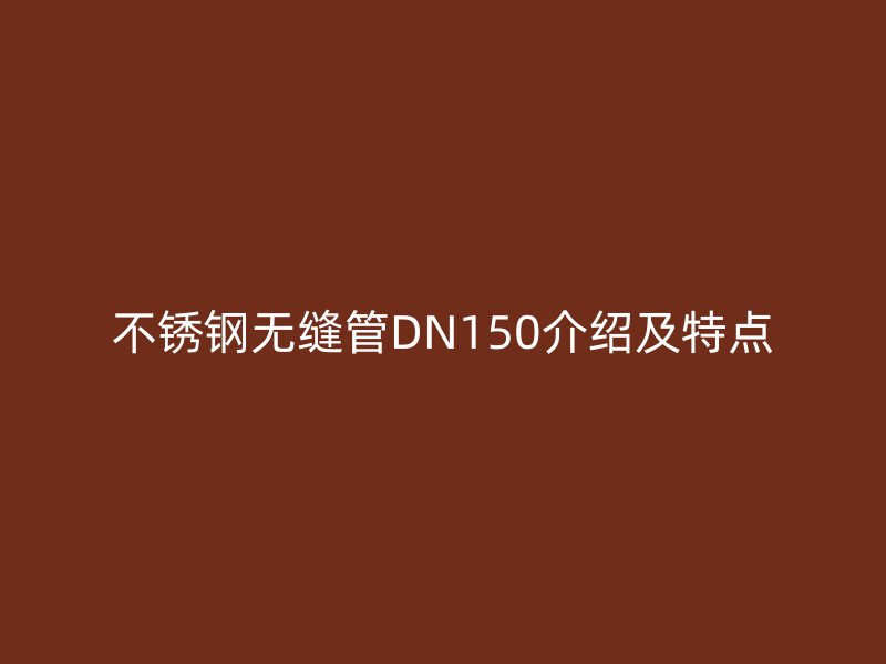 不銹鋼無縫管DN150介紹及特點(diǎn)