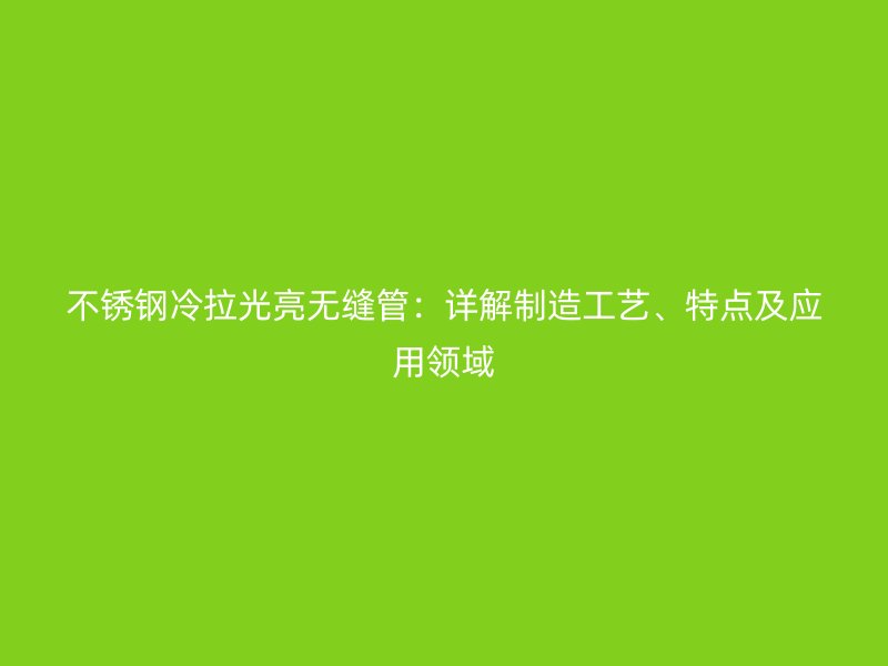 不銹鋼冷拉光亮無縫管：詳解制造工藝、特點及應(yīng)用領(lǐng)域
