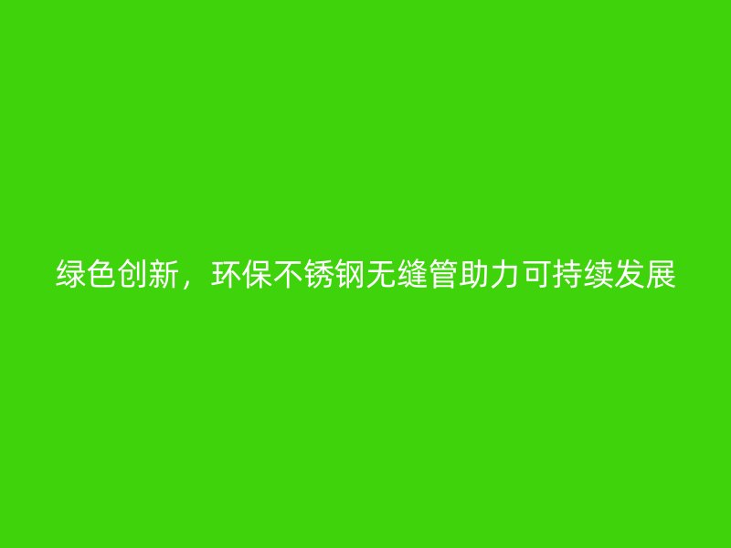 綠色創(chuàng)新，環(huán)保不銹鋼無縫管助力可持續(xù)發(fā)展