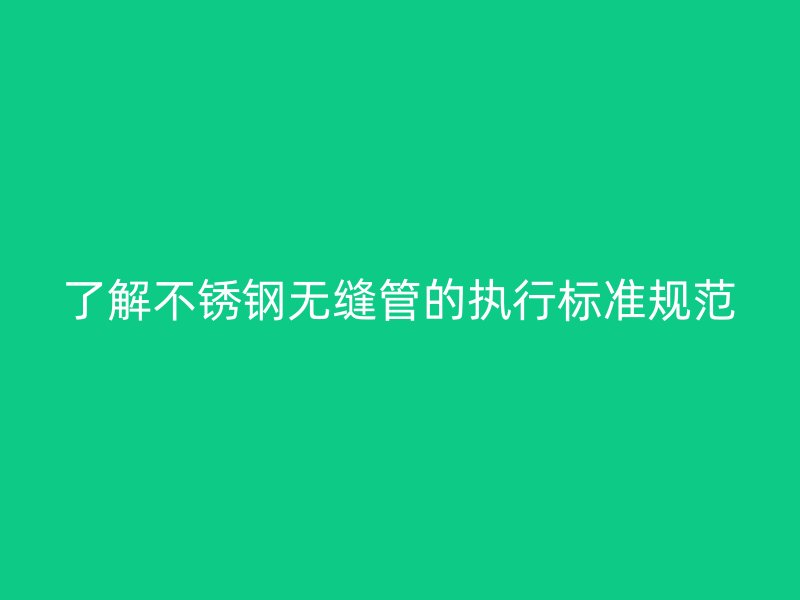 了解不銹鋼無縫管的執(zhí)行標(biāo)準(zhǔn)規(guī)范
