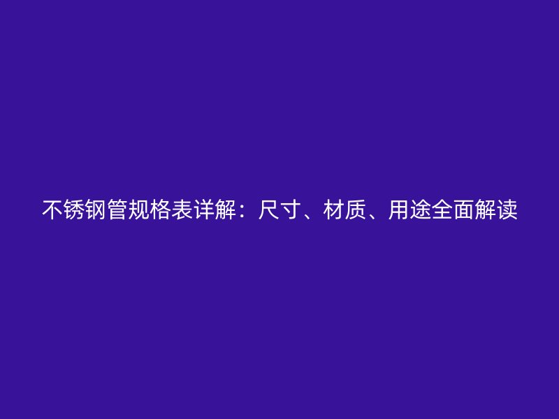 不銹鋼管規(guī)格表詳解：尺寸、材質(zhì)、用途全面解讀