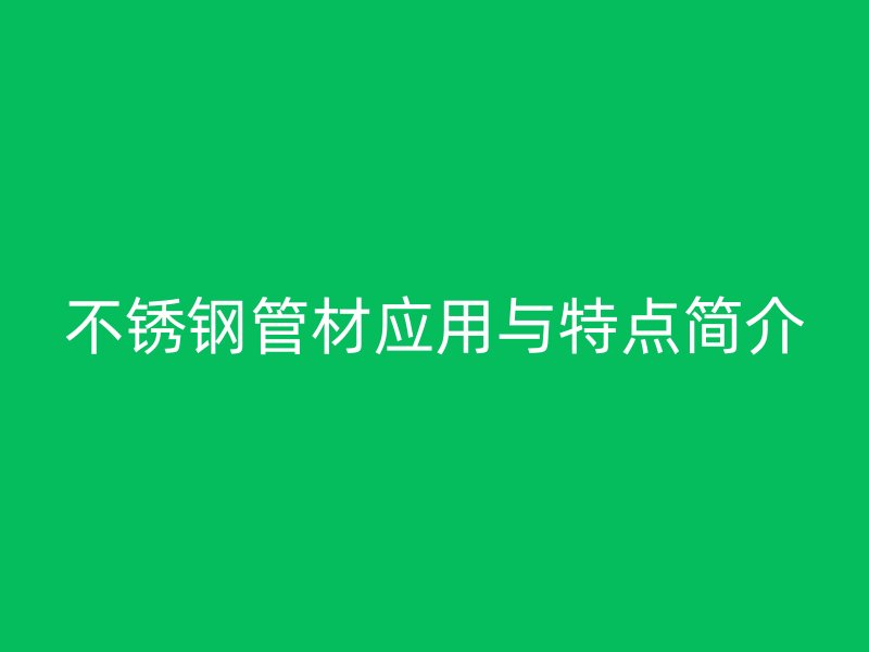 不銹鋼管材應(yīng)用與特點(diǎn)簡(jiǎn)介