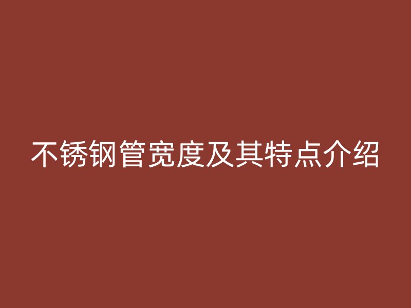 不銹鋼管寬度及其特點(diǎn)介紹
