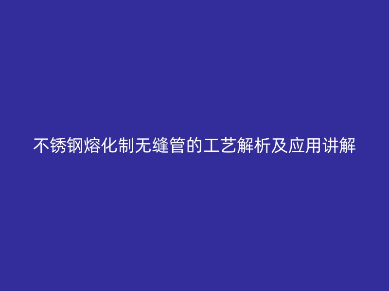 不銹鋼熔化制無縫管的工藝解析及應(yīng)用講解
