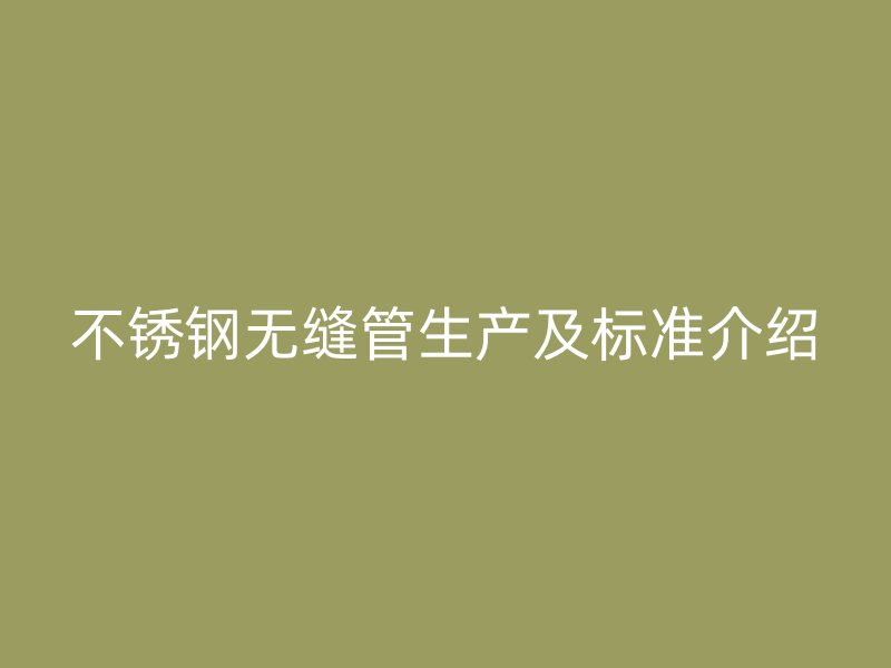 不銹鋼無(wú)縫管生產(chǎn)及標(biāo)準(zhǔn)介紹