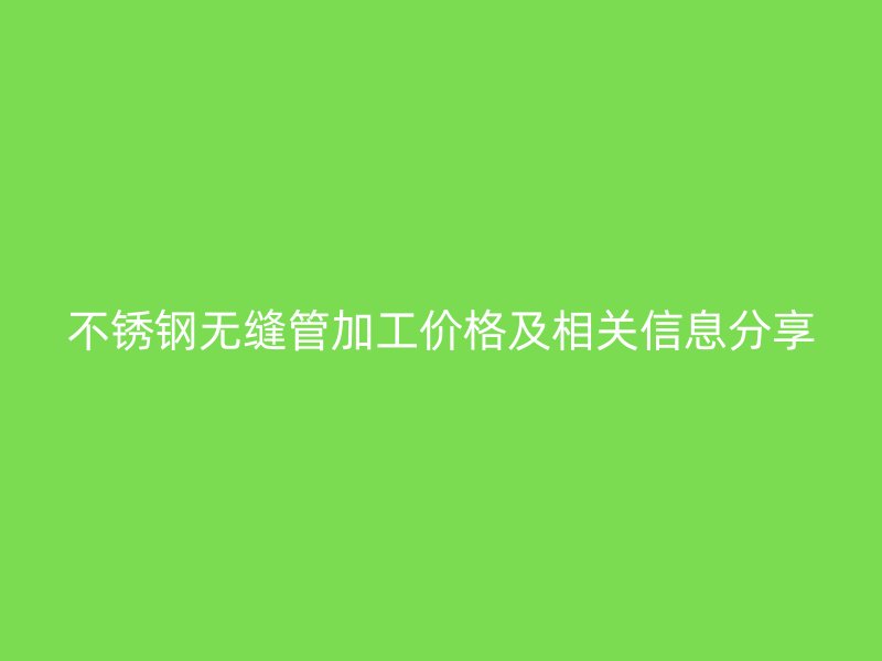 不銹鋼無縫管加工價格及相關(guān)信息分享