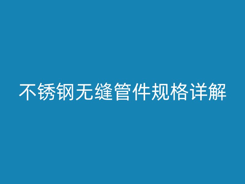 不銹鋼無(wú)縫管件規(guī)格詳解