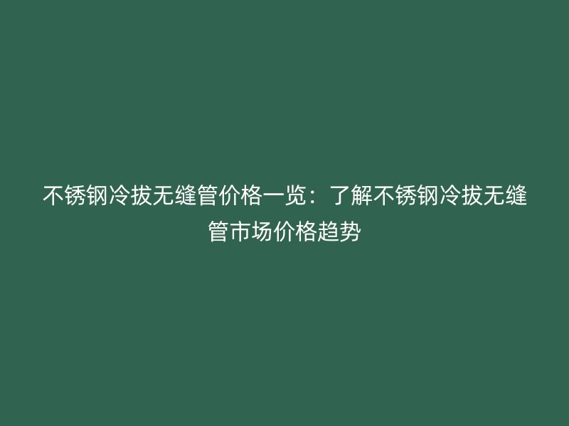 不銹鋼冷拔無縫管價格一覽：了解不銹鋼冷拔無縫管市場價格趨勢