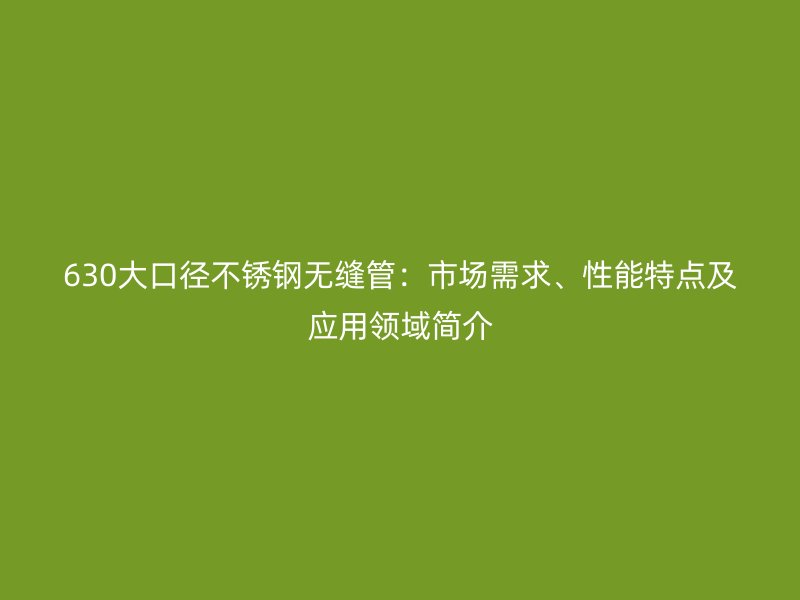 630大口徑不銹鋼無縫管：市場需求、性能特點(diǎn)及應(yīng)用領(lǐng)域簡介
