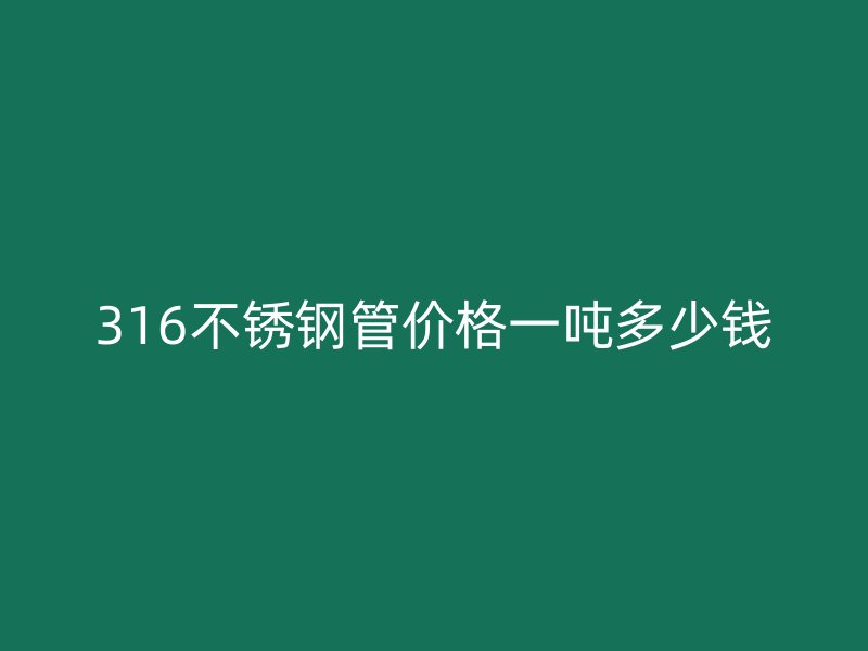 316不銹鋼管價格一噸多少錢