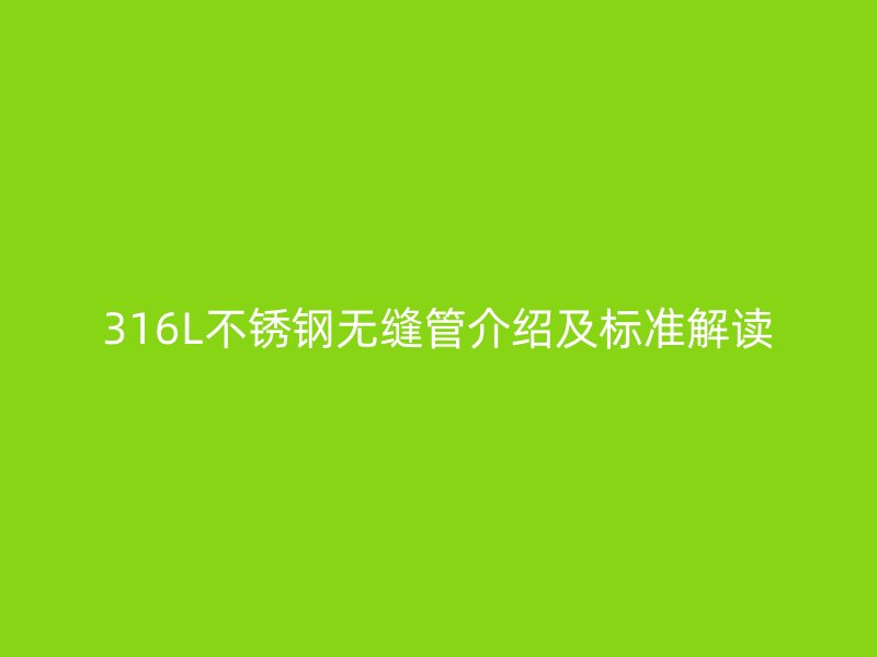 316L不銹鋼無縫管介紹及標(biāo)準(zhǔn)解讀