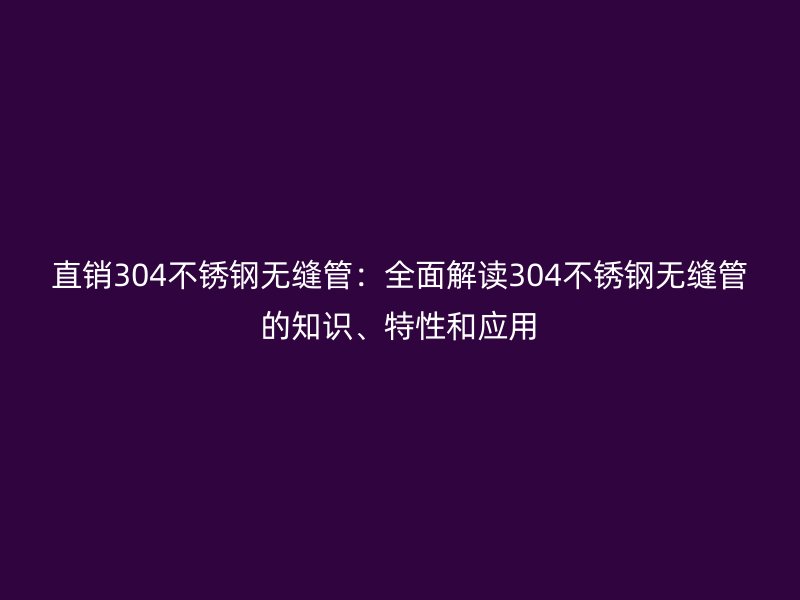 直銷304不銹鋼無縫管：全面解讀304不銹鋼無縫管的知識、特性和應(yīng)用
