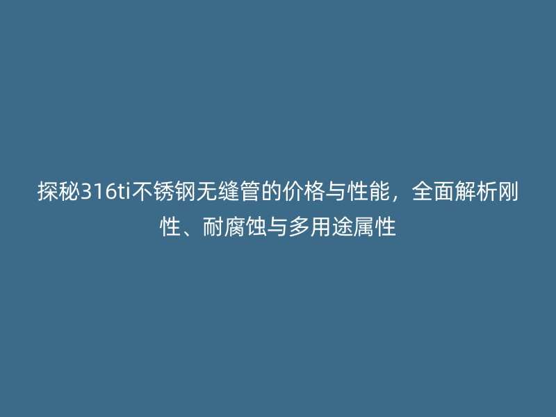 探秘316ti不銹鋼無縫管的價格與性能，全面解析剛性、耐腐蝕與多用途屬性