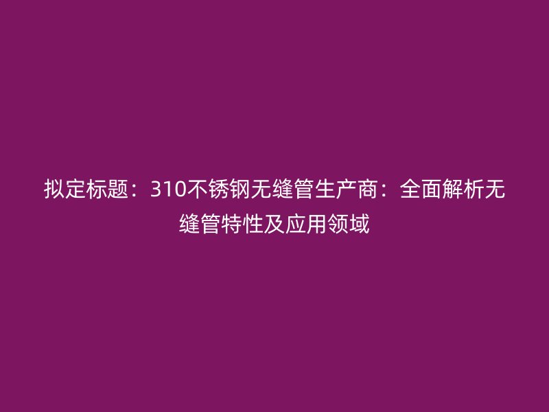 擬定標題：310不銹鋼無縫管生產(chǎn)商：全面解析無縫管特性及應(yīng)用領(lǐng)域
