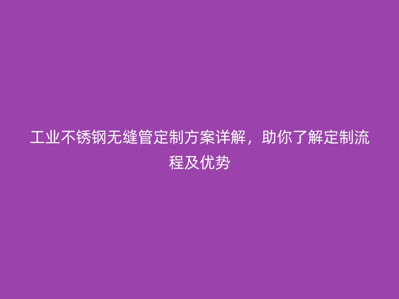 工業(yè)不銹鋼無縫管定制方案詳解，助你了解定制流程及優(yōu)勢