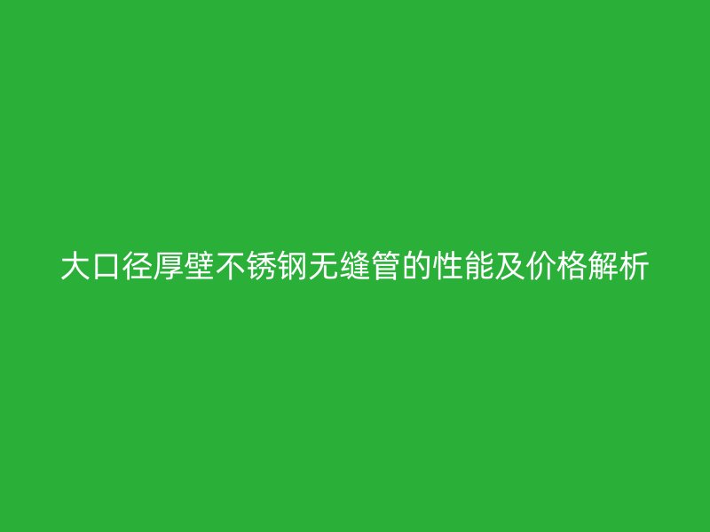 大口徑厚壁不銹鋼無縫管的性能及價格解析