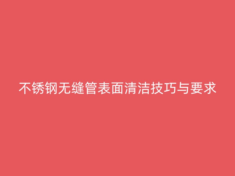 不銹鋼無縫管表面清潔技巧與要求