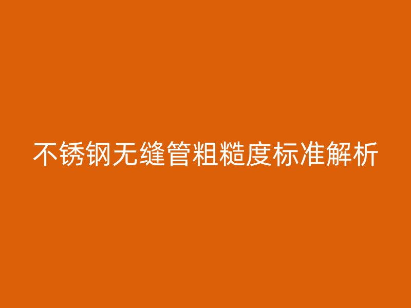 不銹鋼無縫管粗糙度標(biāo)準(zhǔn)解析