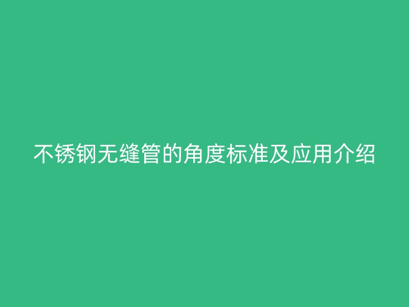 不銹鋼無縫管的角度標(biāo)準(zhǔn)及應(yīng)用介紹