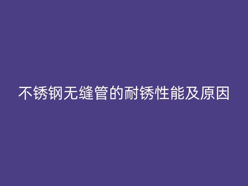不銹鋼無(wú)縫管的耐銹性能及原因