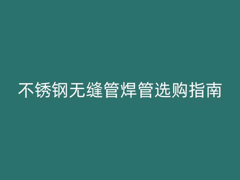 不銹鋼無縫管焊管選購指南