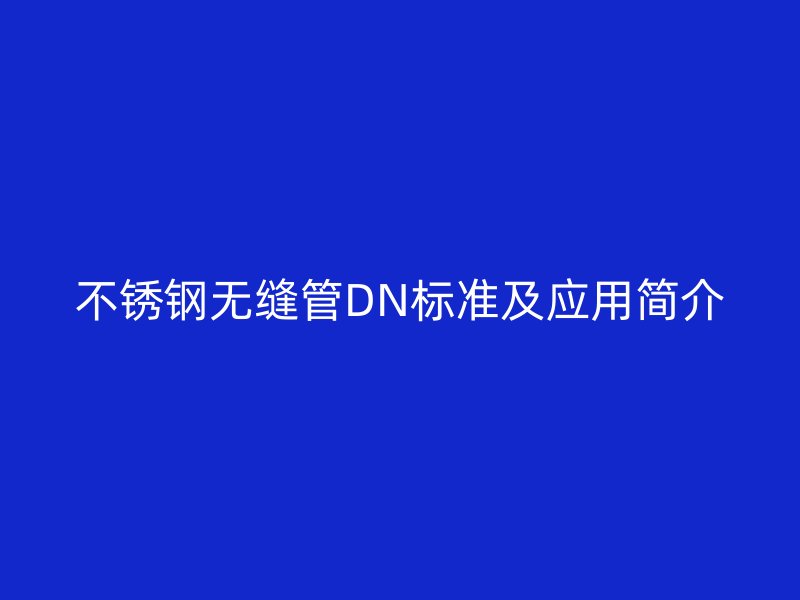 不銹鋼無縫管DN標準及應(yīng)用簡介