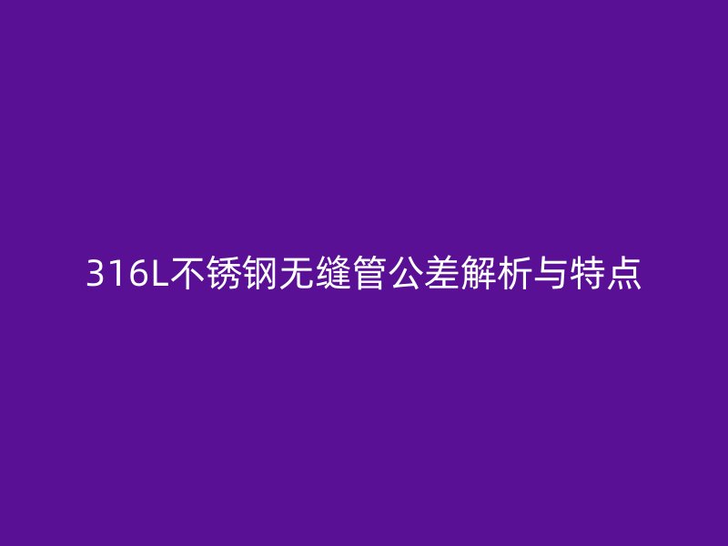 316L不銹鋼無縫管公差解析與特點(diǎn)