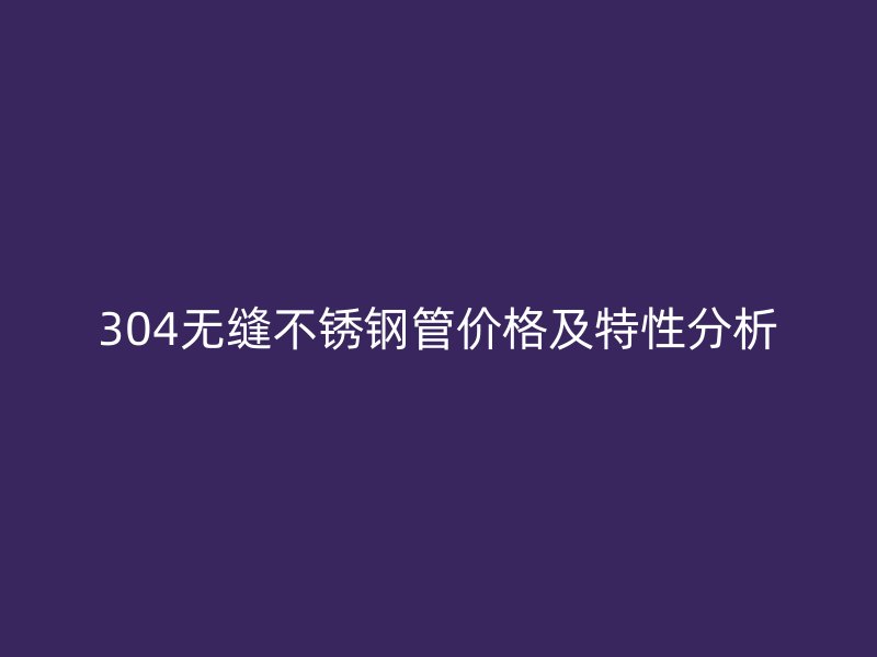 304無縫不銹鋼管價格及特性分析