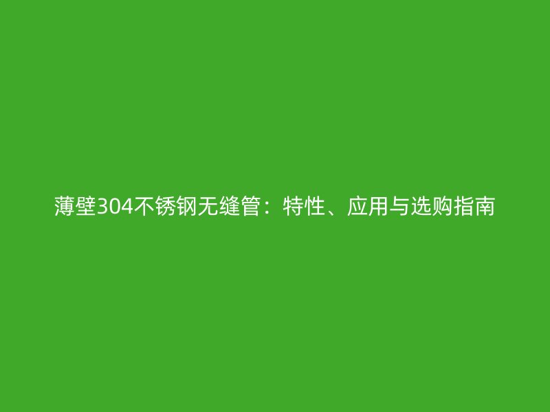 薄壁304不銹鋼無縫管：特性、應(yīng)用與選購指南