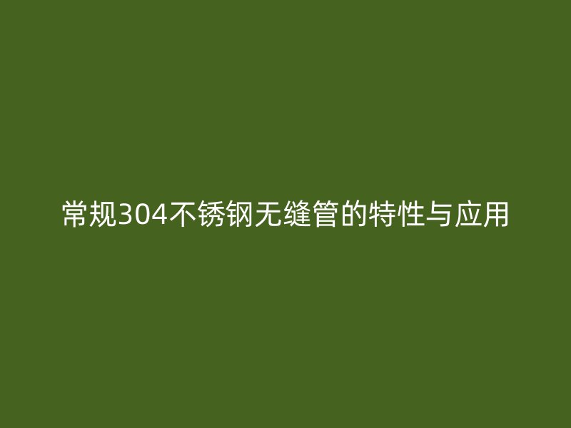 常規(guī)304不銹鋼無(wú)縫管的特性與應(yīng)用