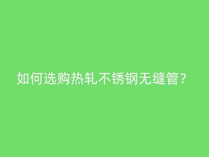 如何選購熱軋不銹鋼無縫管？