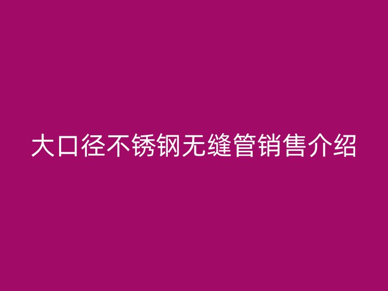 大口徑不銹鋼無縫管銷售介紹